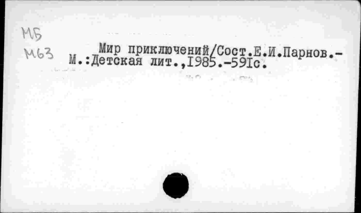 ﻿ца „ ^ИР приключений/Сост.Е.
М.:Детская лит.,1985.-591с.
.Парнов.-